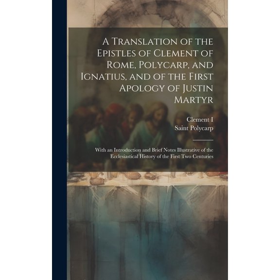 A Translation of the Epistles of Clement of Rome, Polycarp, and Ignatius, and of the First Apology of Justin Martyr: With an Introduction and Brief No