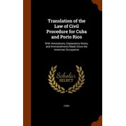 Translation of the Law of Civil Procedure for Cuba and Porto Rico With Annotations, Explanatory Notes, and Ammendments Made Since the American Occupation Other