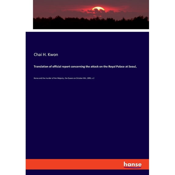 Translation of official report concerning the attack on the Royal Palace at Seoul, : Korea and the murder of Her Majesty, the Queen on October 8th, 1895, v.2 (Paperback)