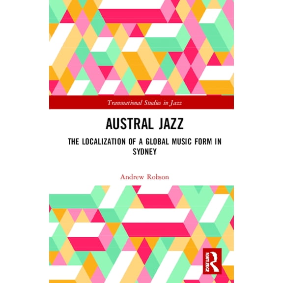 Transnational Studies in Jazz Austral Jazz: The Localization of a Global Music Form in Sydney, (Hardcover)