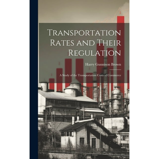 Transportation Rates and Their Regulation; a Study of the Transportation Costs of Commerce (Hardcover)