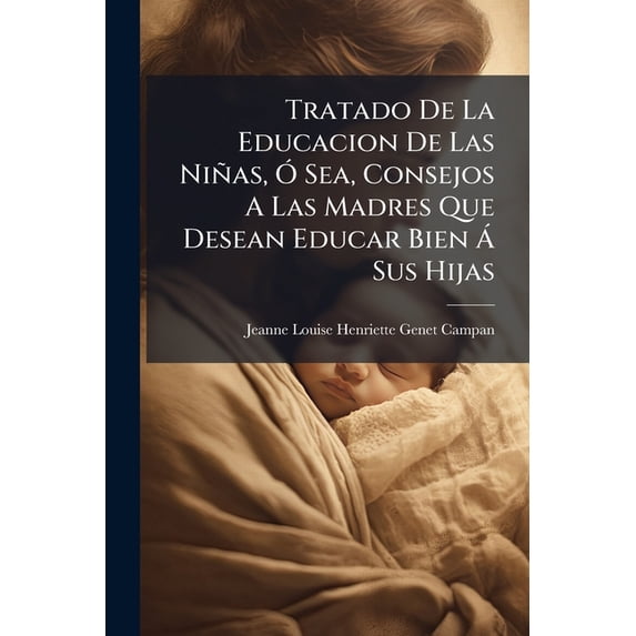 Tratado De La Educacion De Las Niñas, Ó Sea, Consejos A Las Madres Que Desean Educar Bien Á Sus Hijas : Seguidos De Varios Preceptos De Moral Y De Urbanidad Para Instrucción De Las Muchachas De Condición Humilde... (Paperback)