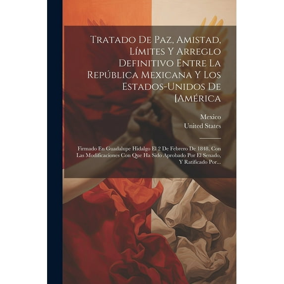 Tratado De Paz, Amistad, Límites Y Arreglo Definitivo Entre La República Mexicana Y Los Estados-unidos De [américa: Firmado En Guadalupe Hidalgo El 2 De Febrero De 1848, Con Las Modificaciones Con Que