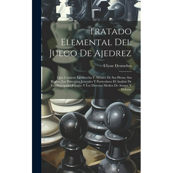 Tratado Elemental Del Juego De Ajedrez: Que Contiene La Marcha Y Alcance De Sus Piezas, Sus Reglas, Los Principios Jenerales Y Particulares El Analisis De Las Principales Jugadas Y Los Diversos Medios