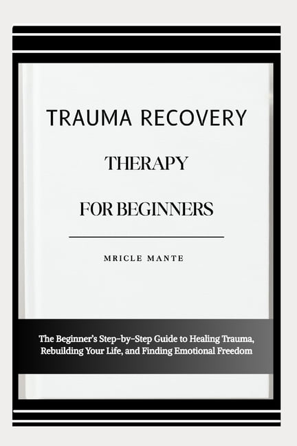 Trauma Recovery Therapy for Beginners: The Beginner's Step-by-Step Guide to Healing Trauma, Rebuilding Your Life, and Fi, (Paperback)