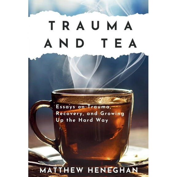 Trauma and Tea: Essays on Trauma, Recovery, and Growing Up the Hard Way, (Hardcover)