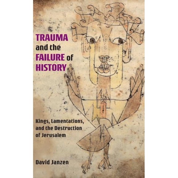 Trauma and the Failure of History: Kings, Lamentations, and the Destruction of Jerusalem, (Hardcover)