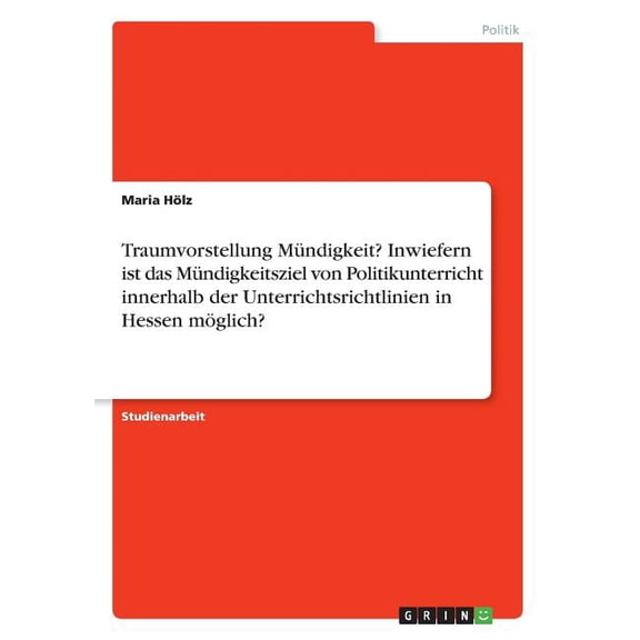 Traumvorstellung Mndigkeit? Inwiefern ist das Mndigkeitsziel von Politikunterricht innerhalb der Unterrichtsrichtlinien in Hessen mglich? (Paperback)
