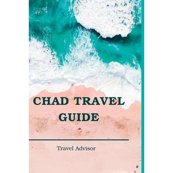 Travel Advisor Books: Chad Travel Guide : N'Djame, Zakouma National Park, Chad Lake, Ennedi Plateau $ Tibesti Mountains (Paperback)