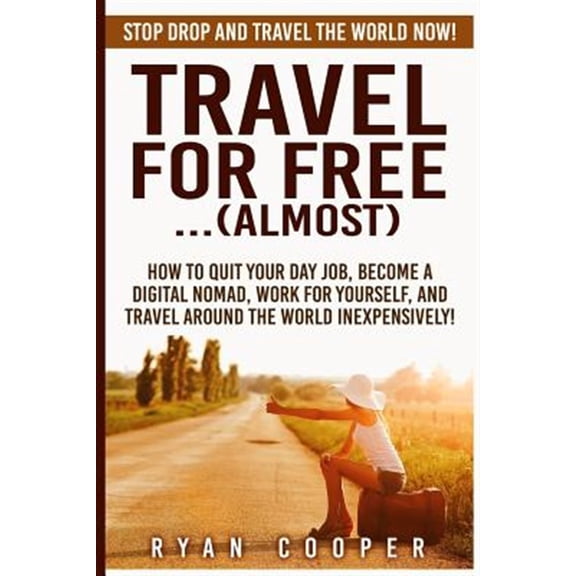 Travel for Free..(Almost) : Stop Drop and Travel the World Now! How to Quit Your Day Job, Become a Digital Nomad, Work for Yourself, and Travel Around the World Inexpensively! - Paperback