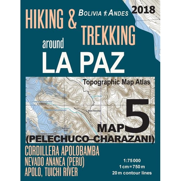 Travel Guide Hiking Trail Maps Bolivia: Hiking & Trekking around La Paz Bolivia Map 5 (Pelechuco-Charazani) Topographic Map Atlas Cordillera Apolobamba, Nevado Ananea (Peru), Apolo, Tuichi River 1 : 75000: Trails, Hikes & Walks Topographic Map (Paperback)