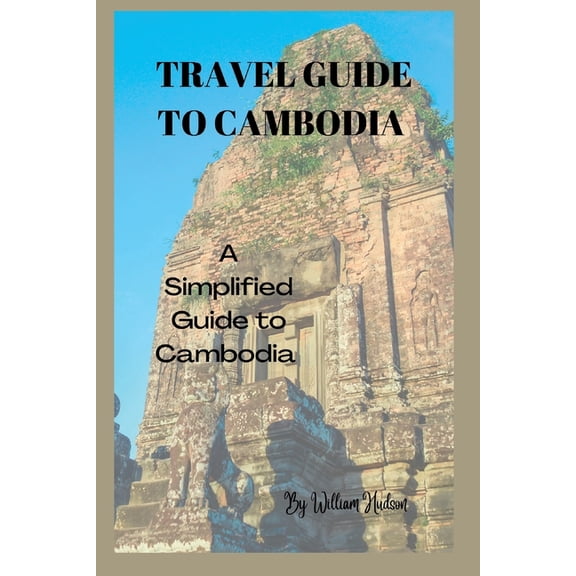 Travel Guide to Cambodia: A Simplified Guide To Cambodia