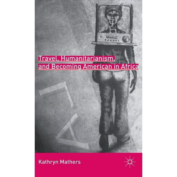 Travel, Humanitarianism, and Becoming American in Africa, (Hardcover)