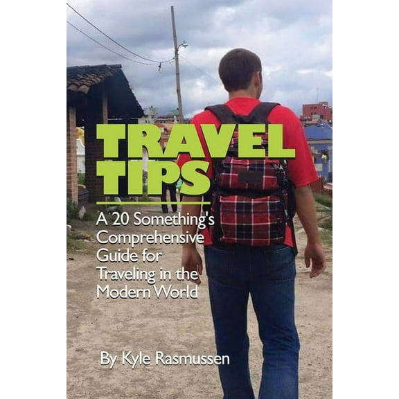 Travel Tips: A 20 Something's Comprehensive Guide for Traveling in the Modern World, (Paperback)
