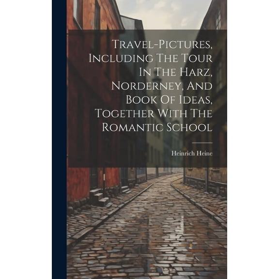 Travel-pictures, Including The Tour In The Harz, Norderney, And Book Of Ideas, Together With The Romantic School (Hardcover)