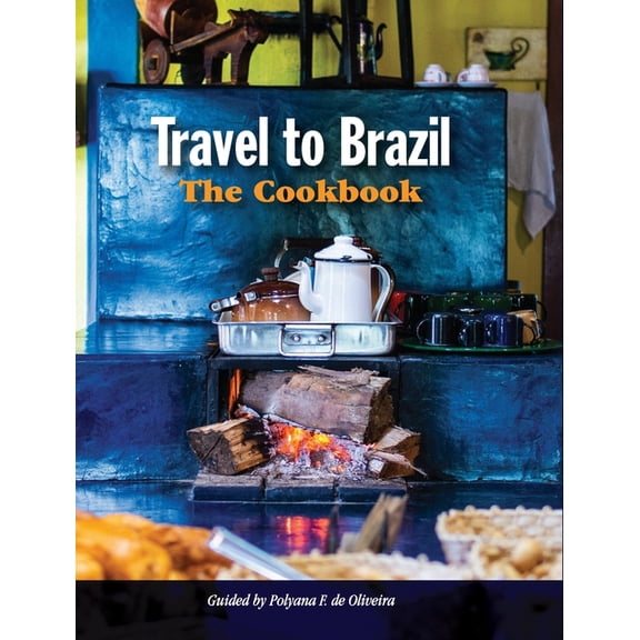 Travel to Brazil: The Cookbook - Recipes from Throughout the Country, and the Stories of the People Behind Them, (Hardcover)