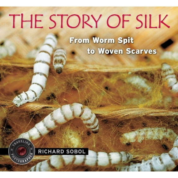 Traveling Photographer The Story of Silk: From Worm Spit to Woven Scarves, (Hardcover)