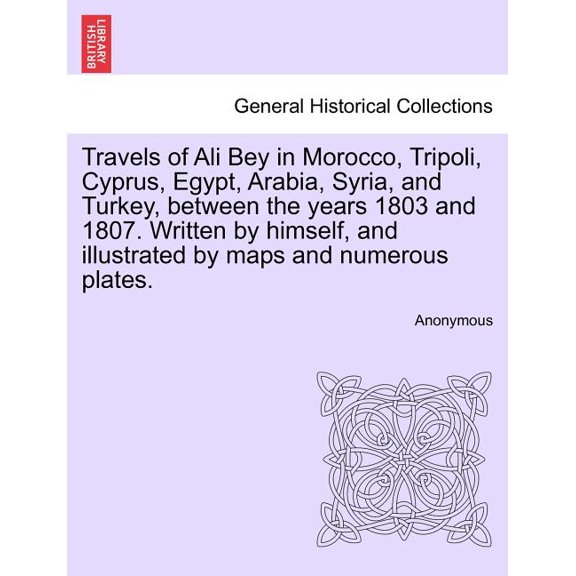Travels of Ali Bey in Morocco, Tripoli, Cyprus, Egypt, Arabia, Syria, and Turkey, Between the Years 1803 and 1807. Written by Himself, and Illustrated by Maps and Numerous Plates.