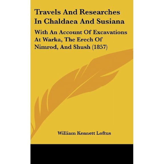 Travels And Researches In Chaldaea And Susiana: With An Account Of Excavations At Warka, The Erech Of Nimrod, And Shush 1857 Hardcover 1160021546 9781160021548 William Kennett Loftus