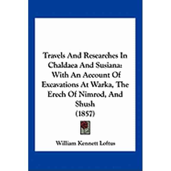 Travels And Researches In Chaldaea And Susiana : With An Account Of Excavations At Warka, The Erech Of Nimrod, And Shush (1857) (Paperback)