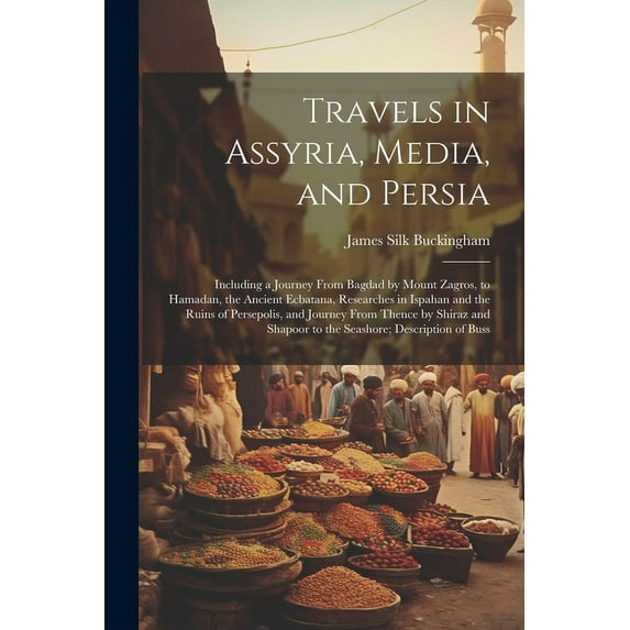 Travels in Assyria, Media, and Persia: Including a Journey From Bagdad by Mount Zagros, to Hamadan, the Ancient Ecbatana, Researches in Ispahan and the Ruins of Persepolis, and Journey From Thence by