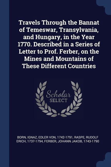 Travels Through the Bannat of Temeswar, Transylvania, and Hungary, in the Year 1770. Described in a Series of Letter to Prof. Ferber, on the Mines and Mountains of These Different Countries (Paperback