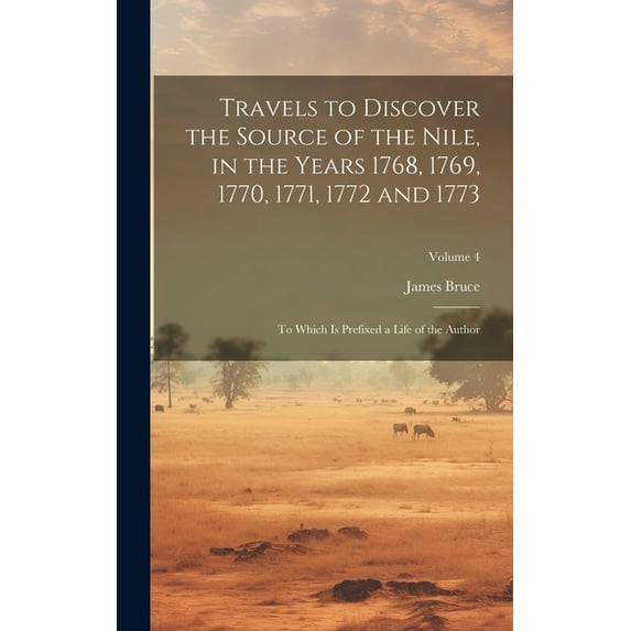 Travels to Discover the Source of the Nile, in the Years 1768, 1769, 1770, 1771, 1772 and 1773 : To Which Is Prefixed a Life of the Author; Volume 4 (Hardcover)