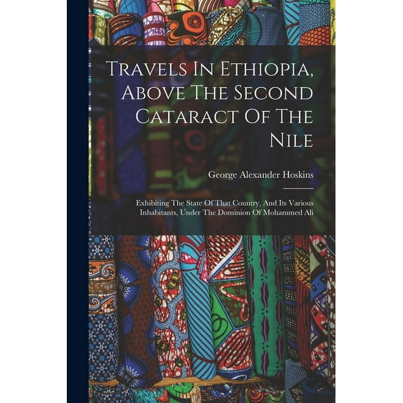 Travels In Ethiopia, Above The Second Cataract Of The Nile : Exhibiting The State Of That Country, And Its Various Inhabitants, Under The Dominion Of Mohammed Ali (Paperback)