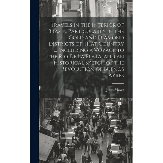 Travels in the Interior of Brazil, Particularly in the Gold and Diamond Districts of That Country ... Including a Voyage, (Hardcover)