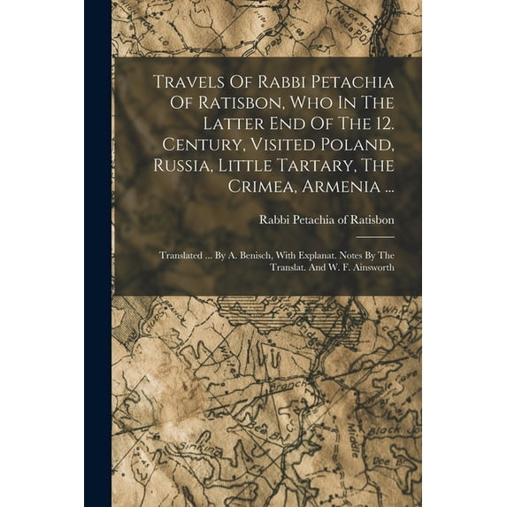 Travels Of Rabbi Petachia Of Ratisbon, Who In The Latter End Of The 12. Century, Visited Poland, Russia, Little Tartary, The Crimea, Armenia ...: Translated ... By A. Benisch, With Explanat. Notes By