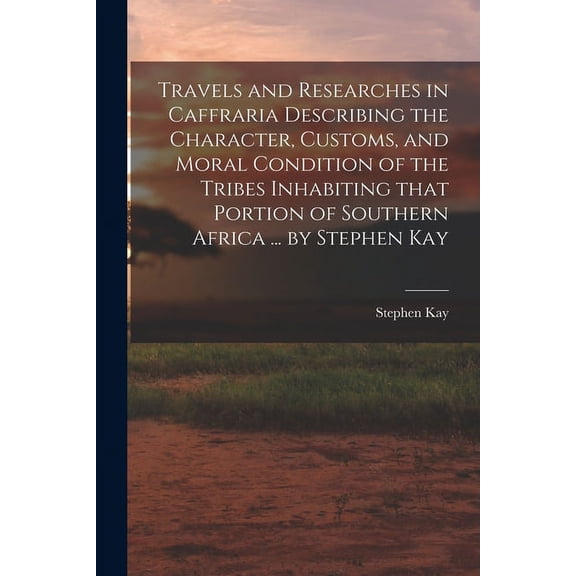 Travels and Researches in Caffraria Describing the Character, Customs, and Moral Condition of the Tribes Inhabiting That Portion of Southern Africa ... by Stephen Kay (Paperback)