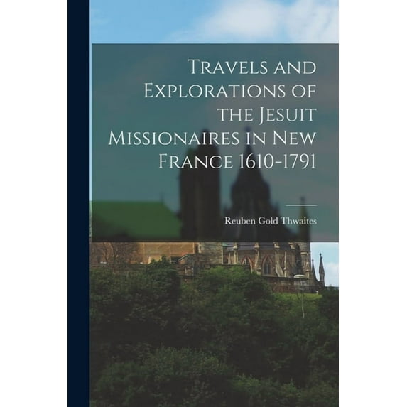 Travels and Explorations of the Jesuit Missionaires in New France 1610-1791, (Paperback)