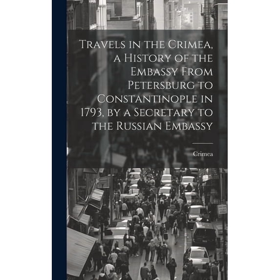 Travels in the Crimea, a History of the Embassy From Petersburg to Constantinople in 1793, by a Secretary to the Russian Embassy (Hardcover)