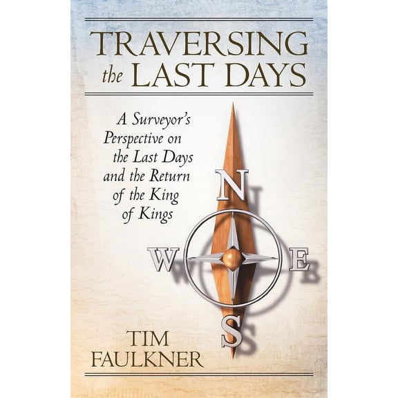 Traversing the Last Days: A Surveyor's Perspective on the Last Days and the Return of the King of Kings, (Paperback)