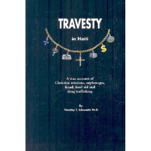 Travesty in Haiti : A True Account of Christian Missions, Orphanages, Fraud, Food Aid and Drug Trafficking