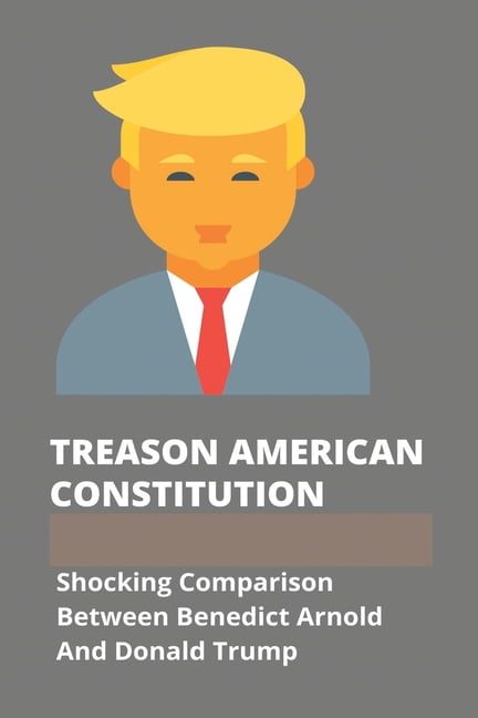Treason American Constitution : Shocking Comparison Between Benedict Arnold And Donald Trump: Treason Trials America (Paperback)