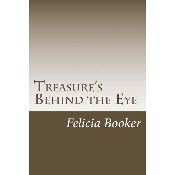 Treasure's Behind the Eye: Chest of treasured gifts valued, devalued, cherished, perished, lost, forgotten, hidden, reme, (Paperback)