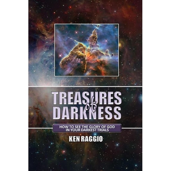 Ken Raggio Treasures of Darkness : How to See the Glory of God in Your Darkest ...