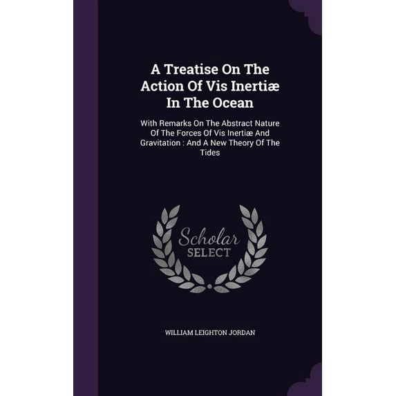 A Treatise On The Action Of Vis Inertiæ In The Ocean : With Remarks On The Abstract Nature Of The Forces Of Vis Inertiæ And Gravitation: And A New Theory Of The Tides (Hardcover)