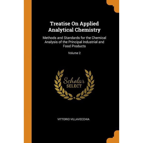 Treatise on Applied Analytical Chemistry : Methods and Standards for the Chemical Analysis of the Principal Industrial and Food Products; Volume 2 (Paperback)