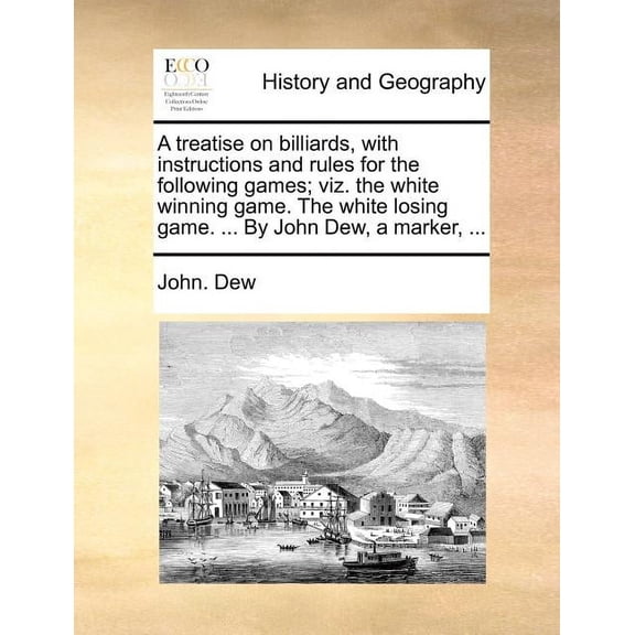 A Treatise on Billiards, with Instructions and Rules for the Following Games; Viz. the White Winning Game. the White Losing Game. ... by John Dew, a Marker, ... (Paperback)