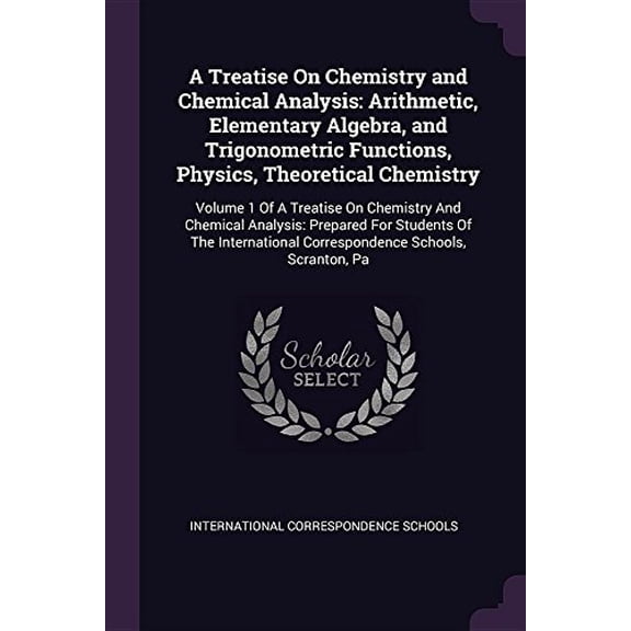 A Treatise On Chemistry and Chemical Analysis: Arithmetic, Elementary Algebra, and Trigonometric Functions, Physics, Theoretical Chemistry: Volume 1 . Students Of The International Corre 1378592387