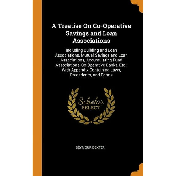 A Treatise On Co-Operative Savings and Loan Associations : Including Building and Loan Associations, Mutual Savings and Loan Associations, Accumulating Fund Associations, Co-Operative Banks, Etc: With Appendix Containing Laws, Precedents, and Forms (Hardcover)