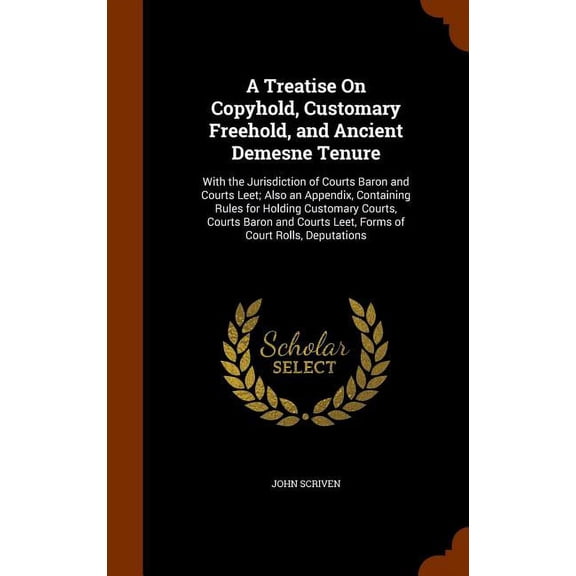 A Treatise On Copyhold, Customary Freehold, and Ancient Demesne Tenure : With the Jurisdiction of Courts Baron and Courts Leet; Also an Appendix, Containing Rules for Holding Customary Courts, Courts Baron and Courts Leet, Forms of Court Rolls, Deputations (Hardcover)