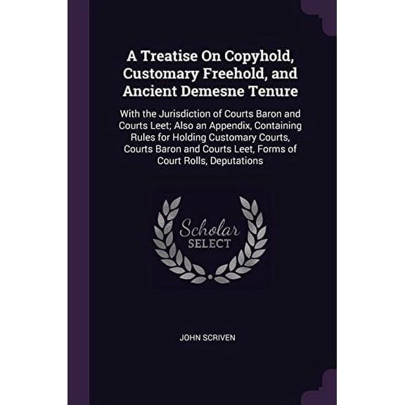 A Treatise On Copyhold, Customary Freehold, and Ancient Demesne Tenure : With the Jurisdiction of Courts Baron and Courts Leet; Also an Appendix, Containing Rules for Holding Customary Courts, Courts Baron and Courts Leet, Forms of Court Rolls, Deputations (Paperback)