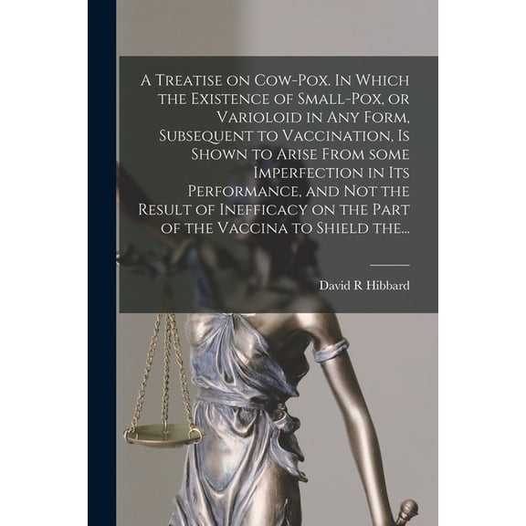 A Treatise on Cow-pox. In Which the Existence of Small-pox, or Varioloid in Any Form, Subsequent to Vaccination, is Shown to Arise From Some Imperfection in Its Performance, and Not the Result of Inef