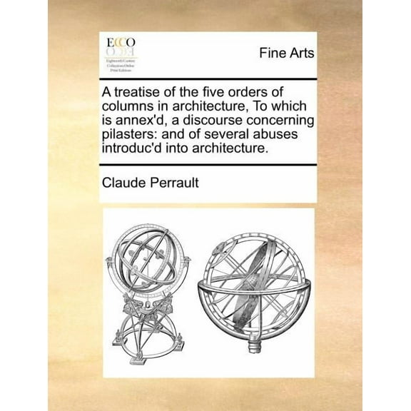 A Treatise of the Five Orders of Columns in Architecture, to Which Is Annex'd, a Discourse Concerning Pilasters : And of Several Abuses Introduc'd Into Architecture. (Paperback)