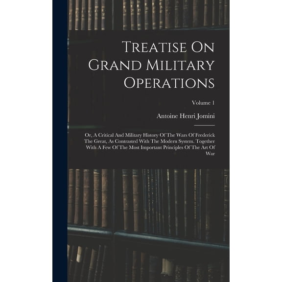 Treatise On Grand Military Operations: Or, A Critical And Military History Of The Wars Of Frederick The Great, As Contrasted With The Modern System. Together With A Few Of The Most Important Principle