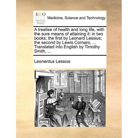 A Treatise of Health and Long Life, with the Sure Means of Attaining It : In Two Books; The First by Leonard Lessius; The Second by Lewis Cornaro, ... Translated Into English by Timothy Smith, ... (Paperback)