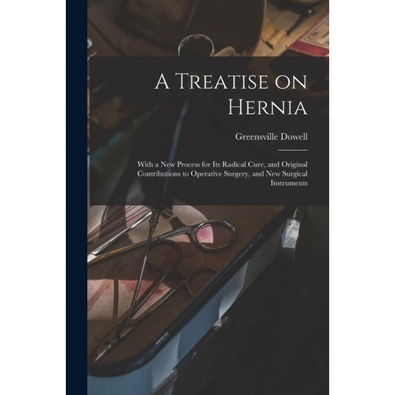 A Treatise on Hernia: With a New Process for Its Radical Cure, and Original Contributions to Operative Surgery, and New Surgical Instruments Paperback 1014450896 9781014450890 Greensville 1822-1881